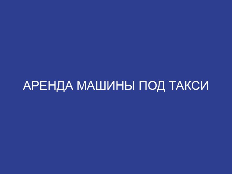 Аренда машины под такси