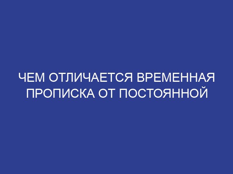 Чем отличается временная прописка от постоянной