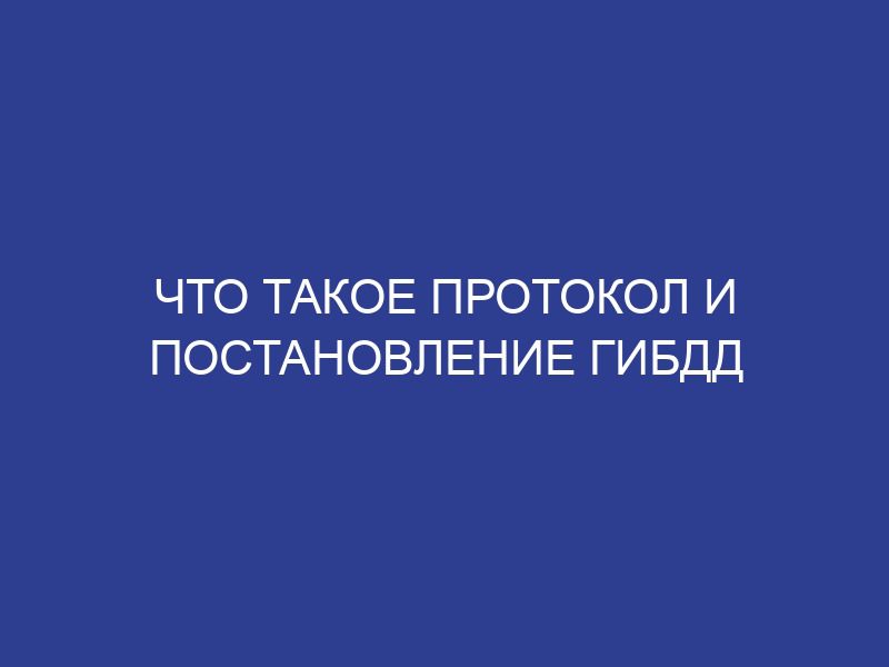 Что такое протокол и постановление гибдд