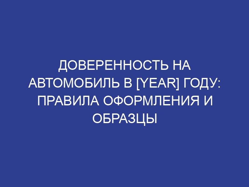 Доверенность на автомобиль в [year] году: правила оформления и образцы