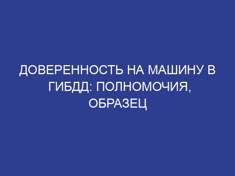 Доверенность на машину в гибдд: полномочия, образец