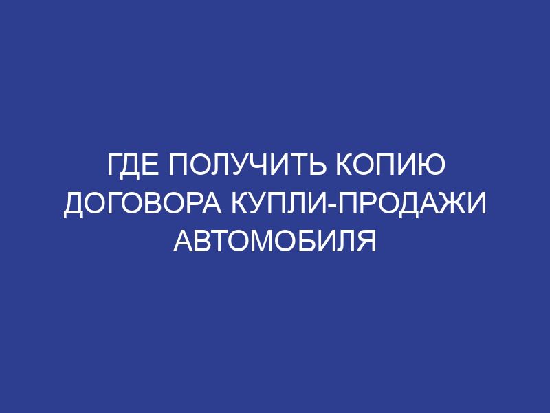 Где получить копию договора купли-продажи автомобиля