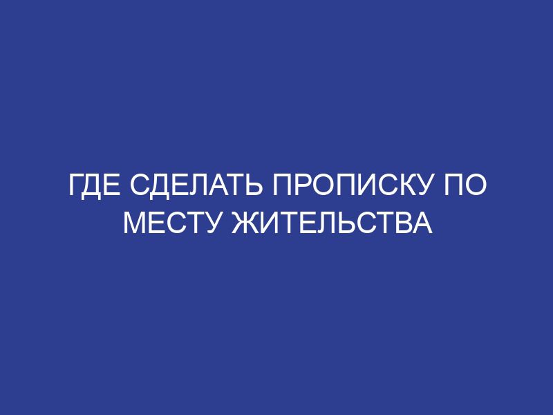Где сделать прописку по месту жительства