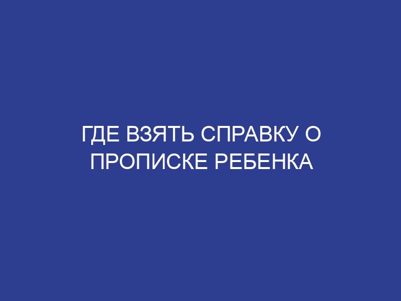 Где взять справку о прописке ребенка