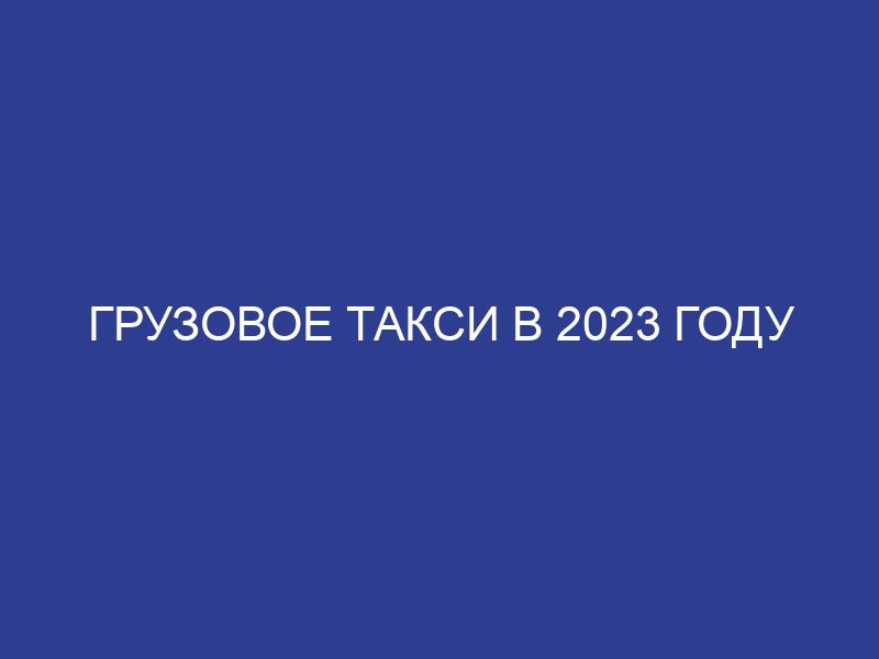 Грузовое такси в 2023 году
