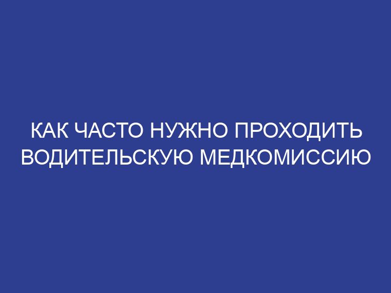 Как часто нужно проходить водительскую медкомиссию