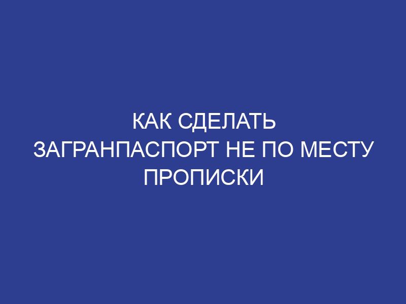 Как сделать загранпаспорт не по месту прописки