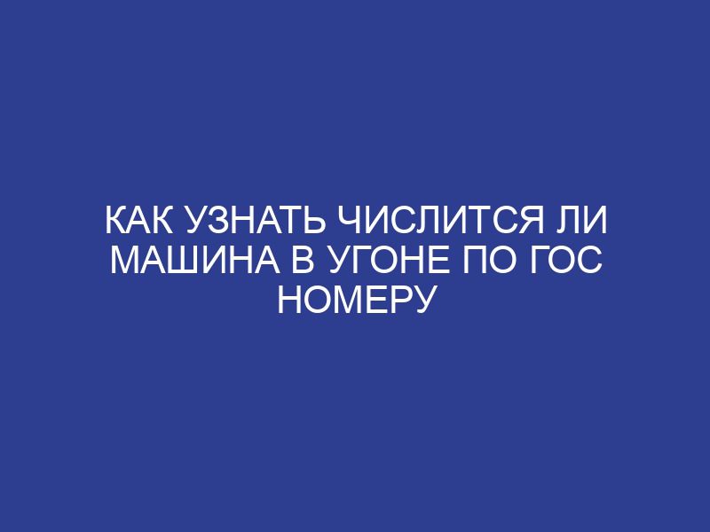 Как узнать числится ли машина в угоне по гос номеру
