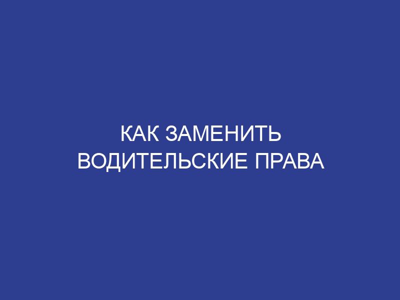 Как заменить водительские права