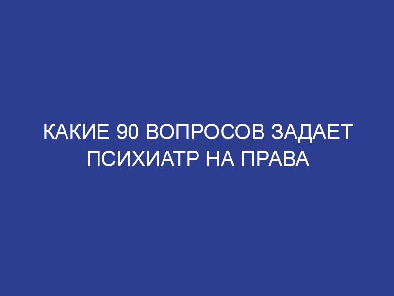 Какие 90 вопросов задает психиатр на права