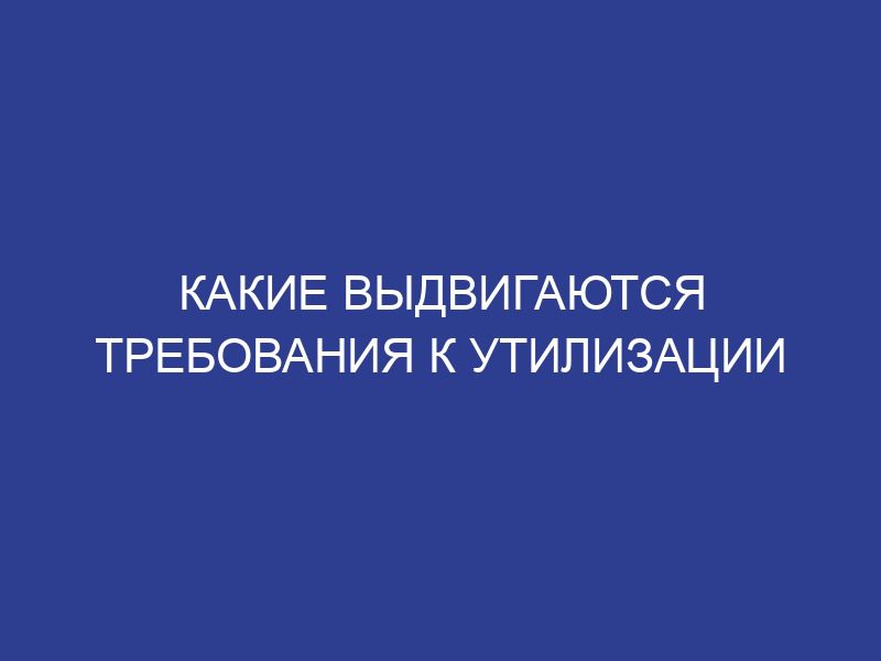 Какие выдвигаются требования к утилизации