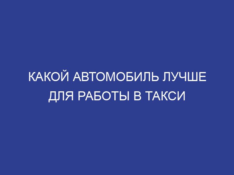 Какой автомобиль лучше для работы в такси