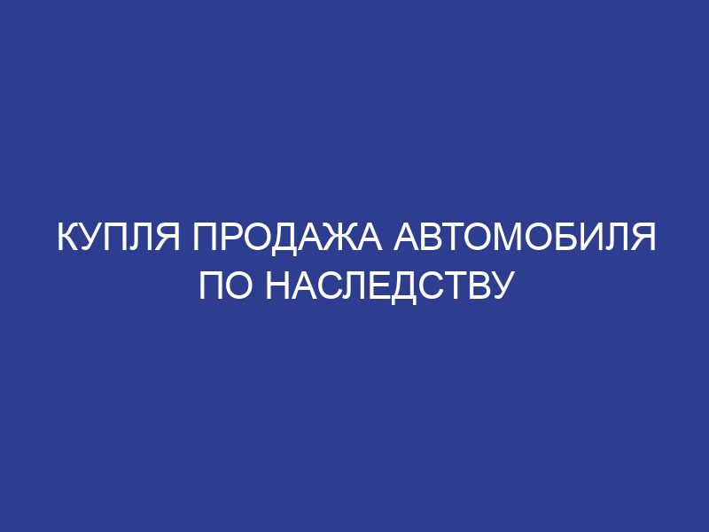 Купля продажа автомобиля по наследству