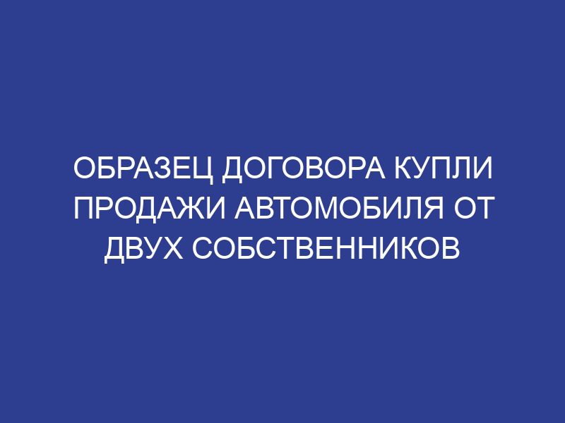 Образец договора купли продажи автомобиля от двух собственников