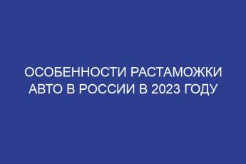 Особенности растаможки авто в России в 2023 году
