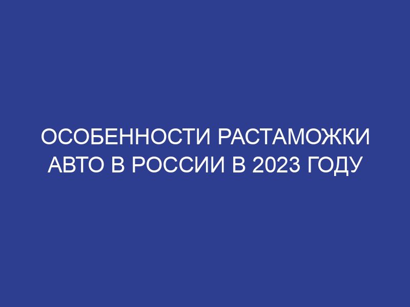 Особенности растаможки авто в России в 2023 году