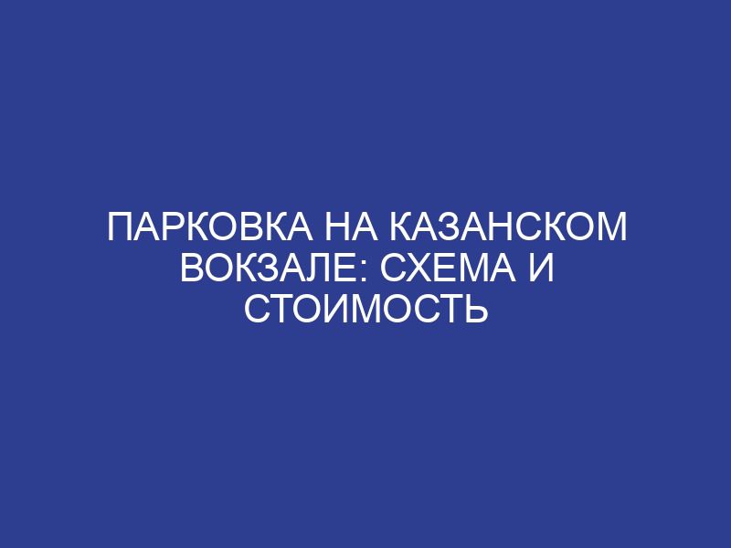 Парковка на Казанском вокзале: схема и стоимость