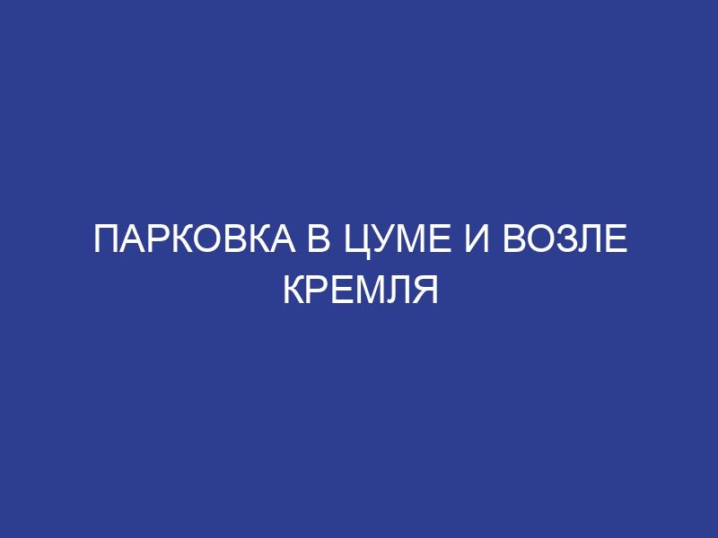 Парковка в ЦУМе и возле Кремля