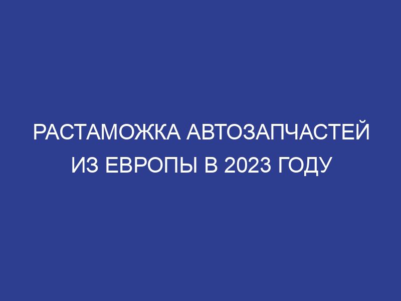 Растаможка автозапчастей из Европы в 2023 году