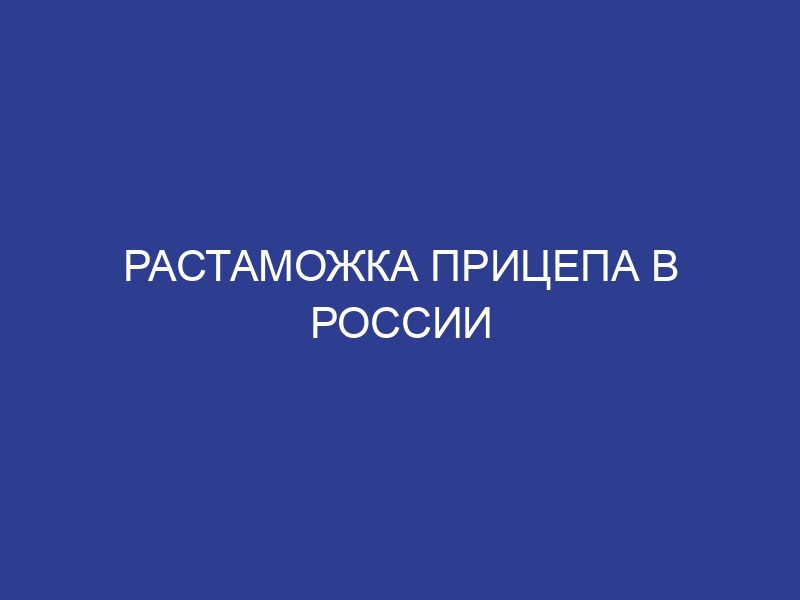 Растаможка прицепа в России