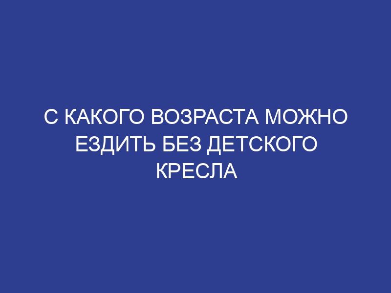 С какого возраста можно ездить без детского кресла