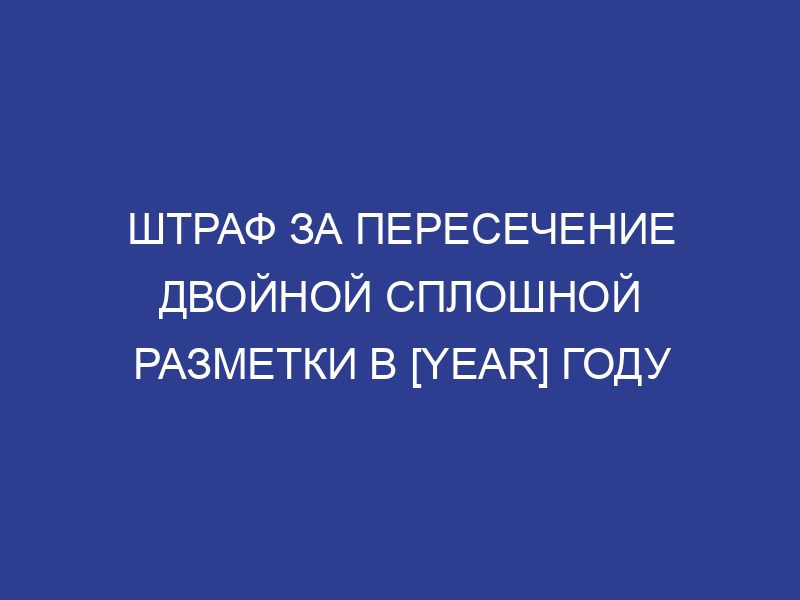 Штраф за пересечение двойной сплошной разметки в [year] году