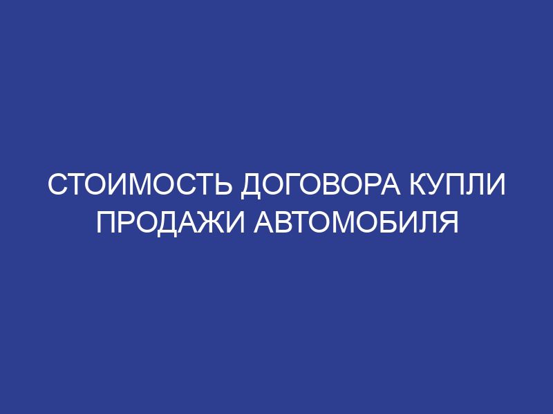 Стоимость договора купли продажи автомобиля
