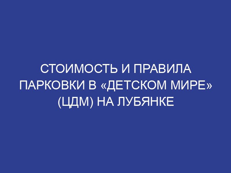 Стоимость и правила парковки в «Детском мире» (ЦДМ) на Лубянке