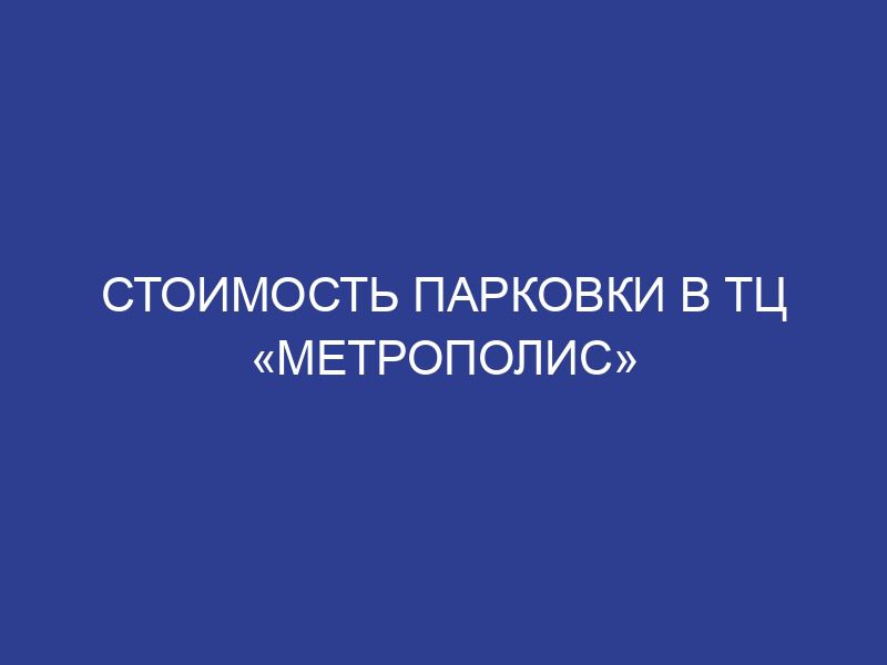 Стоимость парковки в ТЦ «Метрополис»