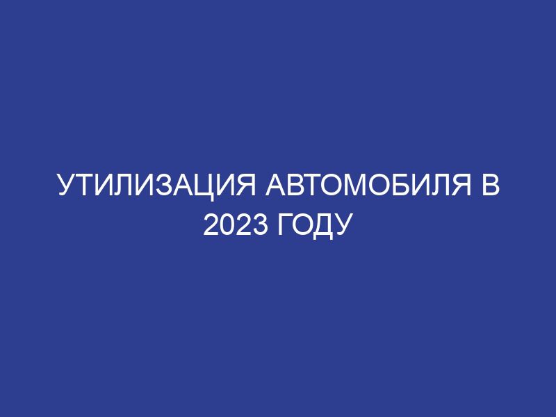 Утилизация автомобиля в 2023 году