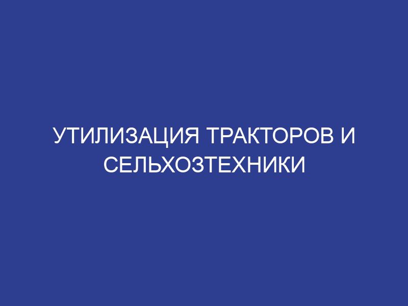 Утилизация тракторов и сельхозтехники