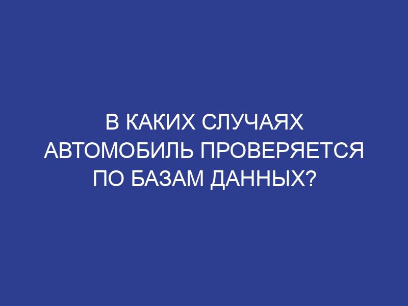 В каких случаях автомобиль проверяется по базам данных?