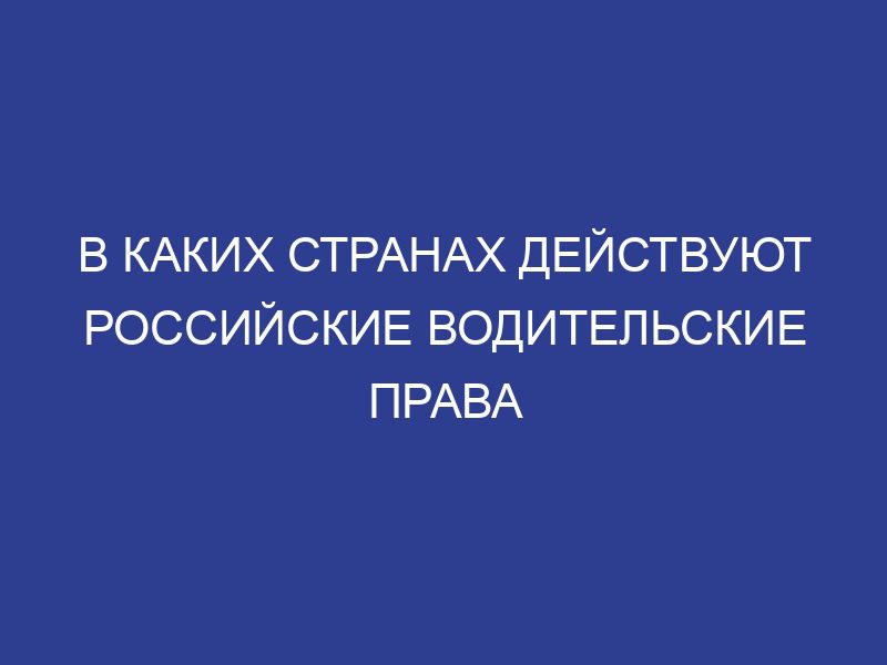 В каких странах действуют российские водительские права