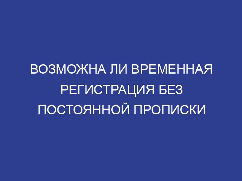 Возможна ли временная регистрация без постоянной прописки
