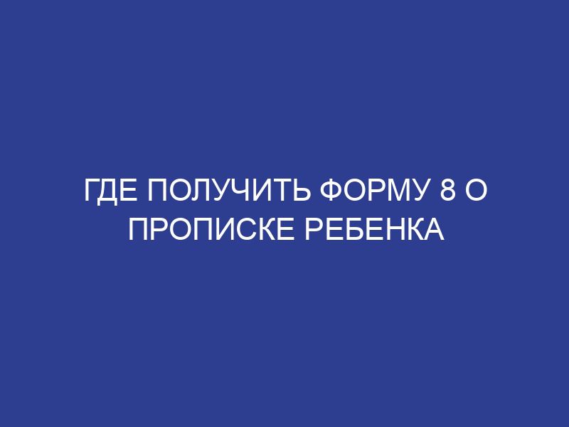Где получить форму 8 о прописке ребенка
