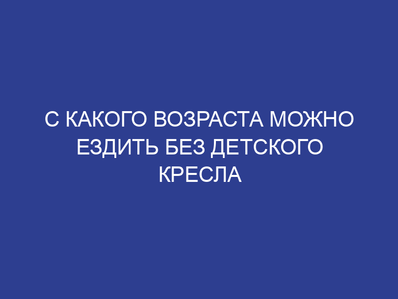 Со скольки лет можно ввозить детей без кресла